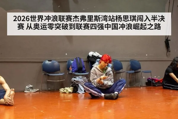 2026世界冲浪联赛杰弗里斯湾站杨思琪闯入半决赛 从奥运零突破到联赛四强中国冲浪崛起之路