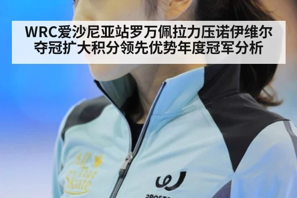 WRC爱沙尼亚站罗万佩拉力压诺伊维尔夺冠扩大积分领先优势年度冠军分析