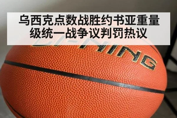 乌西克点数战胜约书亚重量级统一战争议判罚热议