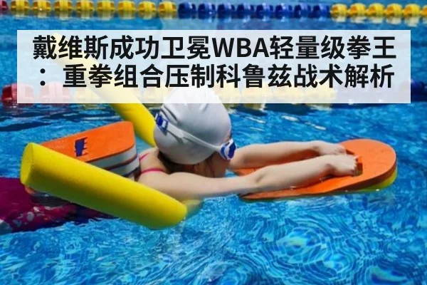 戴维斯成功卫冕WBA轻量级拳王:重拳组合压制科鲁兹战术解析