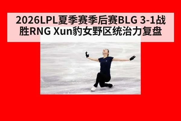 2026LPL夏季赛季后赛BLG 3-1战胜RNG Xun豹女野区统治力复盘