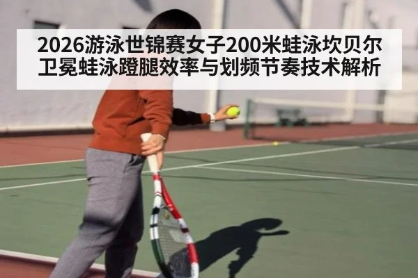 2026游泳世锦赛女子200米蛙泳坎贝尔卫冕蛙泳蹬腿效率与划频节奏技术解析