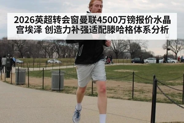 2026英超转会窗曼联4500万镑报价水晶宫埃泽 创造力补强适配滕哈格体系分析