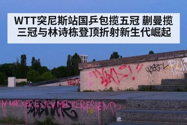 WTT突尼斯站国乒包揽五冠 蒯曼揽三冠与林诗栋登顶折射新生代崛起