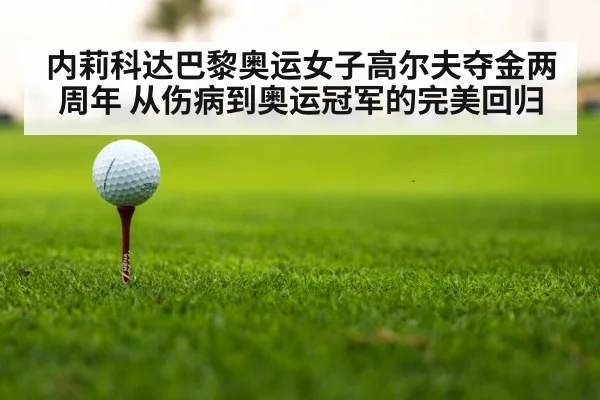 内莉科达巴黎奥运女子高尔夫夺金两周年 从伤病到奥运冠军的完美回归